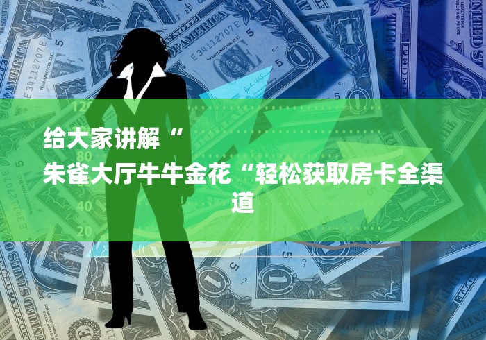 给大家讲解“
朱雀大厅牛牛金花“轻松获取房卡全渠道