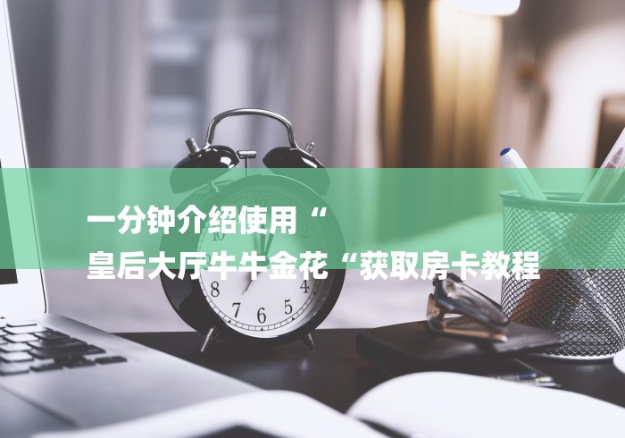 一分钟介绍使用“
皇后大厅牛牛金花“获取房卡教程