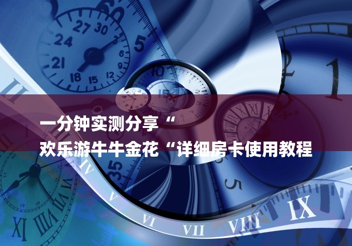 一分钟实测分享“
欢乐游牛牛金花“详细房卡使用教程 一分钟实测分享“
欢乐游牛牛金花“详细房卡使用教程