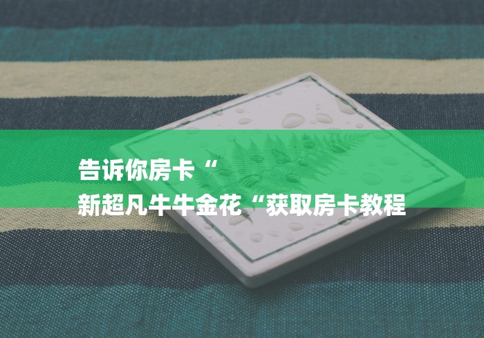 告诉你房卡“
新超凡牛牛金花“获取房卡教程