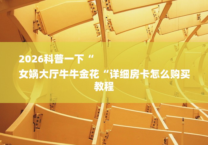 2026科普一下“
女娲大厅牛牛金花“详细房卡怎么购买教程