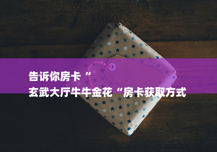 告诉你房卡“
玄武大厅牛牛金花“房卡获取方式 