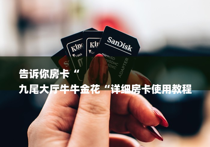 告诉你房卡“
九尾大厅牛牛金花“详细房卡使用教程