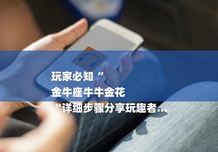 玩家必知“
金牛座牛牛金花
“详细步骤分享玩趣者...