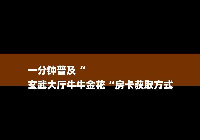 一分钟普及“
玄武大厅牛牛金花“房卡获取方式 一分钟普及“
玄武大厅牛牛金花“房卡获取方式