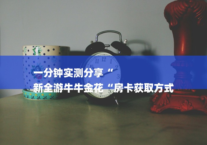 一分钟实测分享“
新全游牛牛金花“房卡获取方式