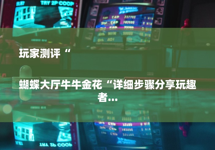 玩家测评“

蝴蝶大厅牛牛金花“详细步骤分享玩趣者...