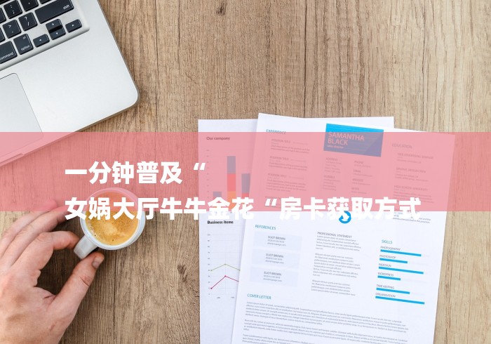 一分钟普及“
女娲大厅牛牛金花“房卡获取方式 一分钟普及“
女娲大厅牛牛金花“房卡获取方式