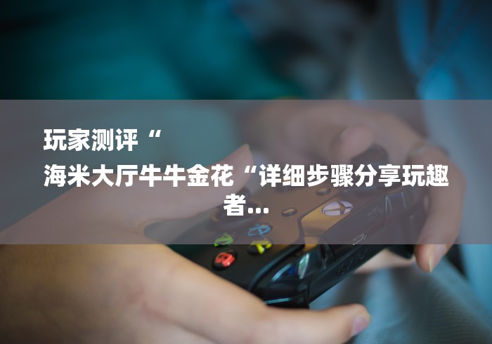 玩家测评“
海米大厅牛牛金花“详细步骤分享玩趣者...