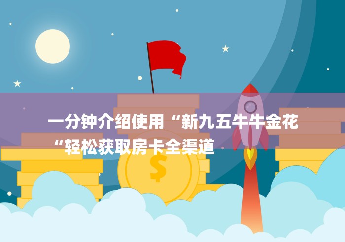 一分钟介绍使用“新九五牛牛金花
“轻松获取房卡全渠道 一分钟介绍使用“新九五牛牛金花
“轻松获取房卡全渠道