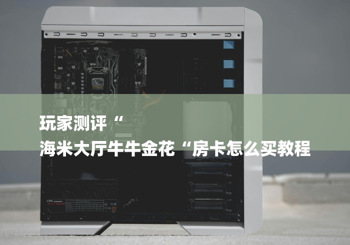 玩家测评“
海米大厅牛牛金花“房卡怎么买教程