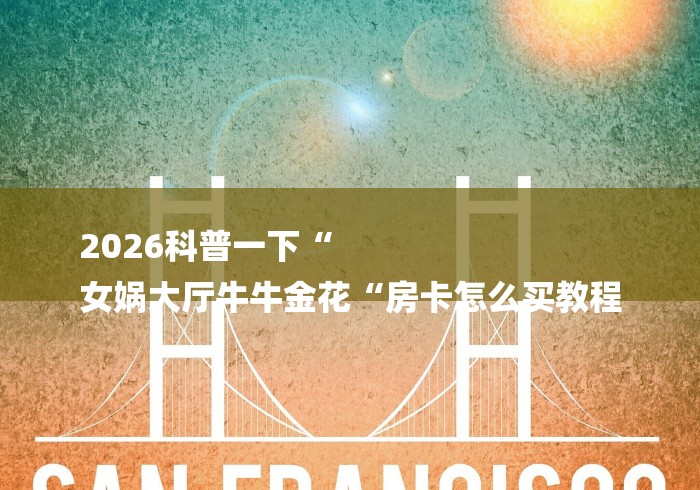 2026科普一下“
女娲大厅牛牛金花“房卡怎么买教程