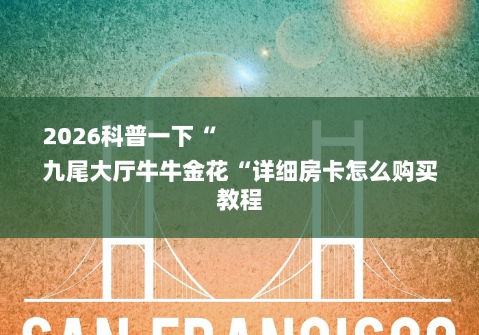 2026科普一下“
九尾大厅牛牛金花“详细房卡怎么购买教程 2026科普一下“
九尾大厅牛牛金花“详细房卡怎么购买教程