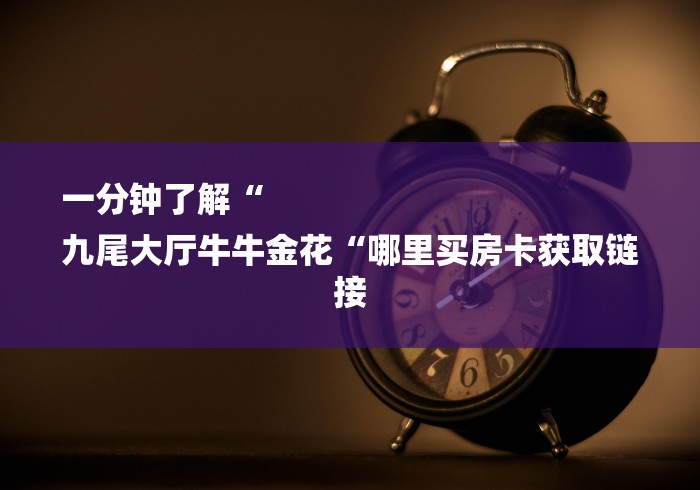 一分钟了解“
九尾大厅牛牛金花“哪里买房卡获取链接