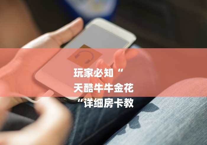 玩家必知“
天酷牛牛金花
“详细房卡教