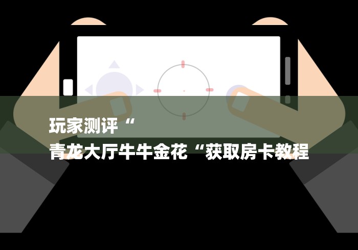 玩家测评“
青龙大厅牛牛金花“获取房卡教程 玩家测评“
青龙大厅牛牛金花“获取房卡教程