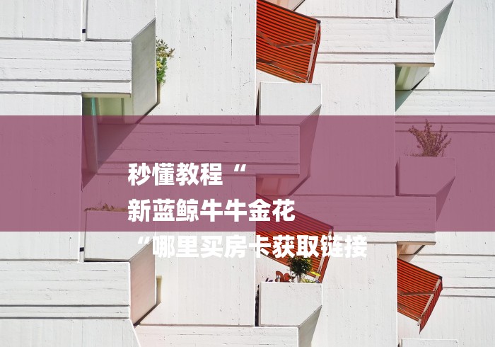 秒懂教程“
新蓝鲸牛牛金花
“哪里买房卡获取链接 秒懂教程“
新蓝鲸牛牛金花
“哪里买房卡获取链接