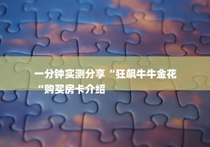 一分钟实测分享“狂飙牛牛金花
“购买房卡介绍 一分钟实测分享“狂飙牛牛金花
“购买房卡介绍