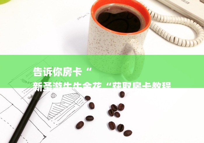 告诉你房卡“
新圣游牛牛金花“获取房卡教程 告诉你房卡“
新圣游牛牛金花“获取房卡教程