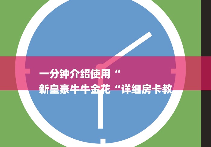 一分钟介绍使用“
新皇豪牛牛金花“详细房卡教 一分钟介绍使用“
新皇豪牛牛金花“详细房卡教