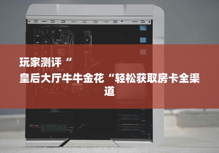 玩家测评“
皇后大厅牛牛金花“轻松获取房卡全渠道
