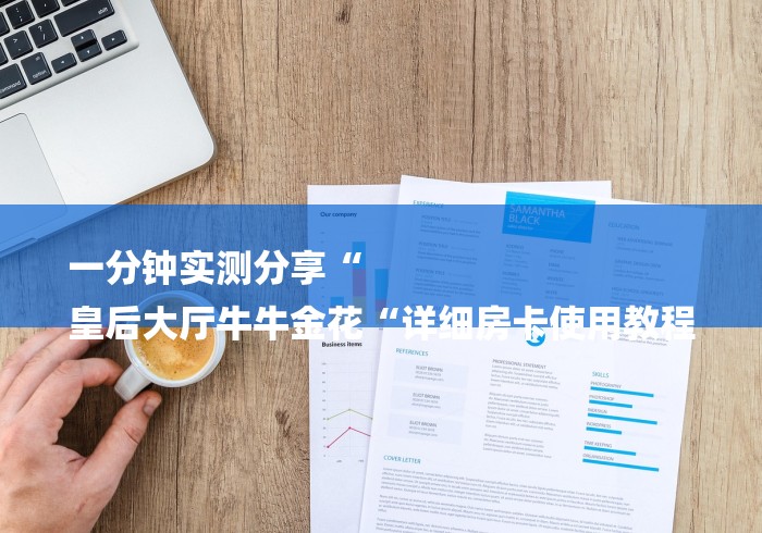 一分钟实测分享“
皇后大厅牛牛金花“详细房卡使用教程 一分钟实测分享“
皇后大厅牛牛金花“详细房卡使用教程