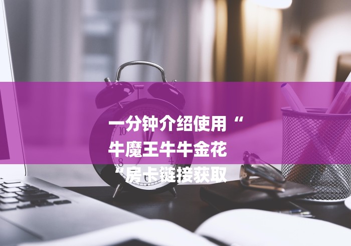 一分钟介绍使用“
牛魔王牛牛金花
“房卡链接获取