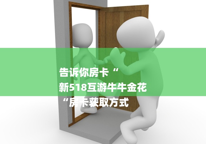 告诉你房卡“
新518互游牛牛金花
“房卡获取方式 