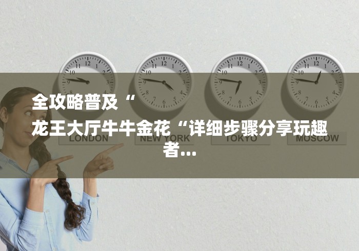 全攻略普及“
龙王大厅牛牛金花“详细步骤分享玩趣者... 全攻略普及“
龙王大厅牛牛金花“详细步骤分享玩趣者...