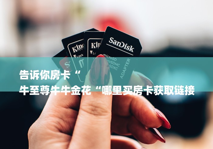 告诉你房卡“
牛至尊牛牛金花“哪里买房卡获取链接