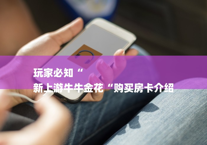 玩家必知“
新上游牛牛金花“购买房卡介绍