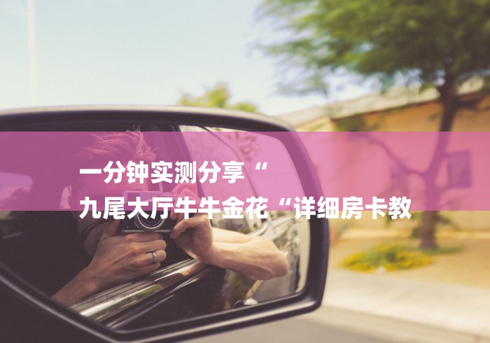 一分钟实测分享“
九尾大厅牛牛金花“详细房卡教