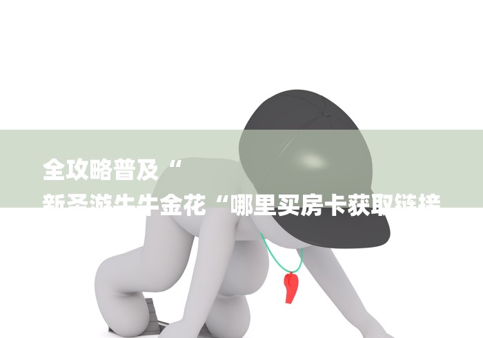 全攻略普及“
新圣游牛牛金花“哪里买房卡获取链接