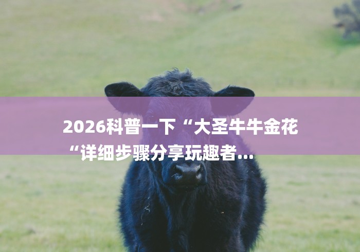 2026科普一下“大圣牛牛金花
“详细步骤分享玩趣者... 2026科普一下“大圣牛牛金花
“详细步骤分享玩趣者...