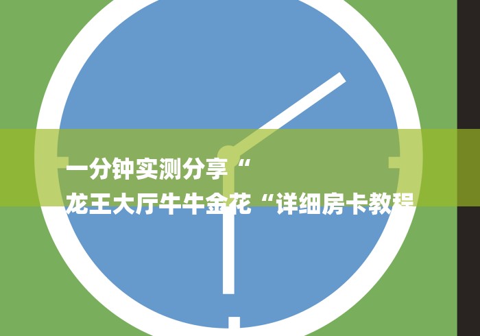 一分钟实测分享“
龙王大厅牛牛金花“详细房卡教程 一分钟实测分享“
龙王大厅牛牛金花“详细房卡教程