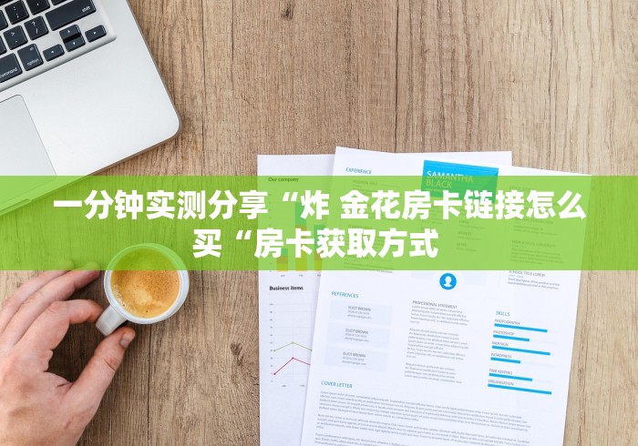 一分钟实测分享“炸 金花房卡链接怎么买“房卡获取方式 一分钟实测分享“炸 金花房卡链接怎么买“房卡获取方式