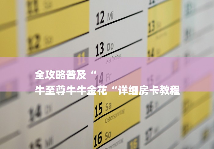 全攻略普及“
牛至尊牛牛金花“详细房卡教程 全攻略普及“
牛至尊牛牛金花“详细房卡教程