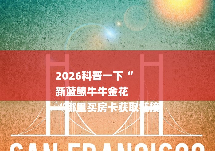2026科普一下“
新蓝鲸牛牛金花
“哪里买房卡获取链接 2026科普一下“
新蓝鲸牛牛金花
“哪里买房卡获取链接