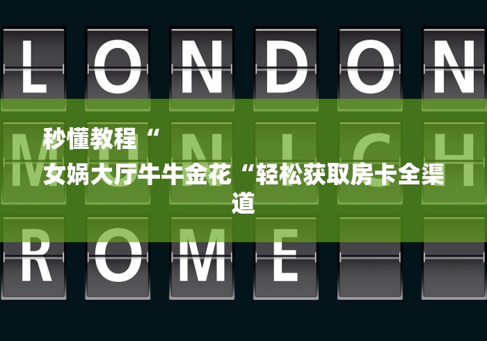 秒懂教程“
女娲大厅牛牛金花“轻松获取房卡全渠道 秒懂教程“
女娲大厅牛牛金花“轻松获取房卡全渠道