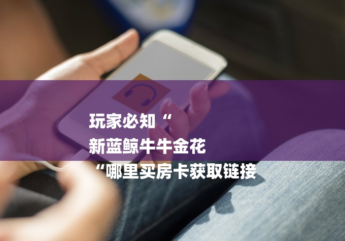 玩家必知“
新蓝鲸牛牛金花
“哪里买房卡获取链接 玩家必知“
新蓝鲸牛牛金花
“哪里买房卡获取链接