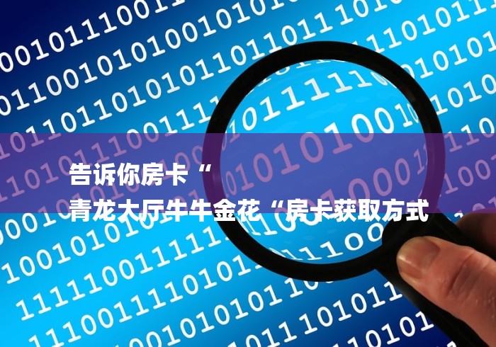 告诉你房卡“
青龙大厅牛牛金花“房卡获取方式 告诉你房卡“
青龙大厅牛牛金花“房卡获取方式