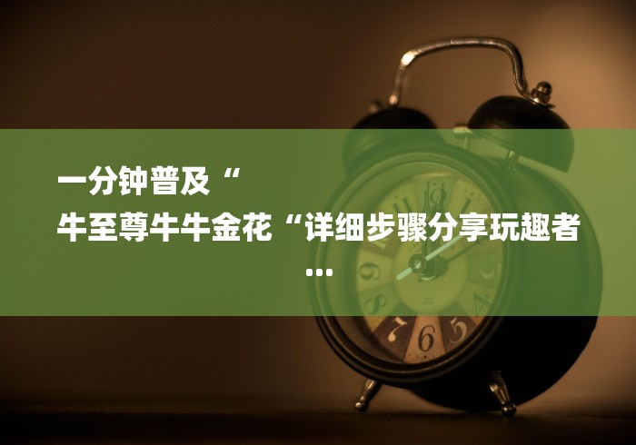 一分钟普及“
牛至尊牛牛金花“详细步骤分享玩趣者... 一分钟普及“
牛至尊牛牛金花“详细步骤分享玩趣者...