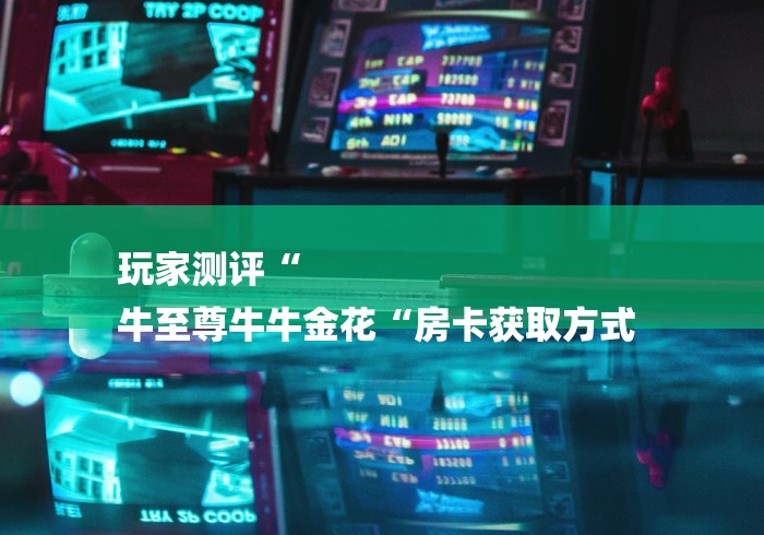 玩家测评“
牛至尊牛牛金花“房卡获取方式 玩家测评“
牛至尊牛牛金花“房卡获取方式