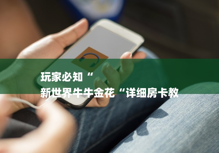 玩家必知“
新世界牛牛金花“详细房卡教 玩家必知“
新世界牛牛金花“详细房卡教