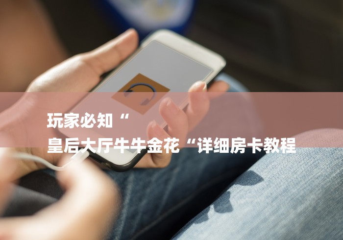 玩家必知“
皇后大厅牛牛金花“详细房卡教程 玩家必知“
皇后大厅牛牛金花“详细房卡教程