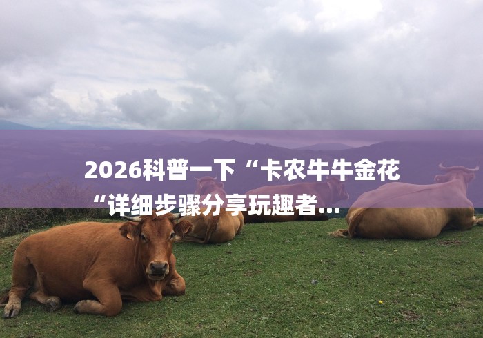 2026科普一下“卡农牛牛金花
“详细步骤分享玩趣者... 2026科普一下“卡农牛牛金花
“详细步骤分享玩趣者...