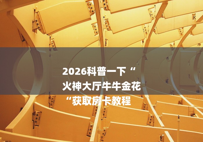 2026科普一下“
火神大厅牛牛金花
“获取房卡教程