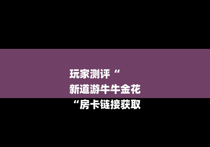 玩家测评“
新道游牛牛金花
“房卡链接获取 玩家测评“
新道游牛牛金花
“房卡链接获取