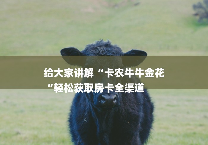 给大家讲解“卡农牛牛金花
“轻松获取房卡全渠道 给大家讲解“卡农牛牛金花
“轻松获取房卡全渠道