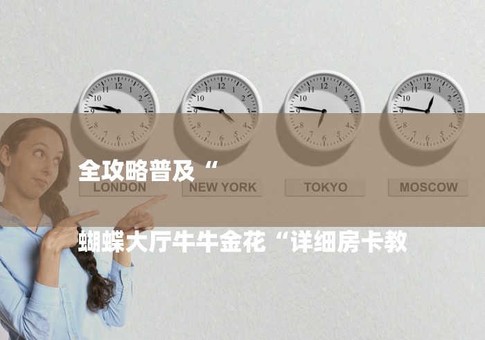 全攻略普及“
蝴蝶大厅牛牛金花“详细房卡教 全攻略普及“
蝴蝶大厅牛牛金花“详细房卡教